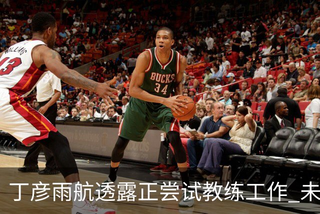 丁彦雨航透露正尝试教练工作 未来或投身青少年篮球事业