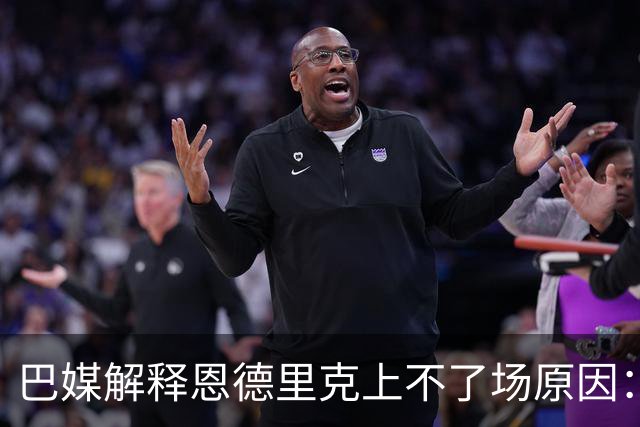 巴媒解释恩德里克上不了场原因：缺乏战术纪律，无法履行安帅要求